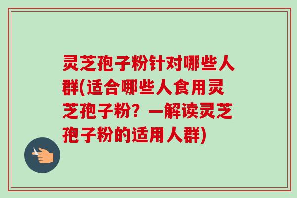 灵芝孢子粉针对哪些人群(适合哪些人食用灵芝孢子粉?—解读灵芝孢子粉的适用人群)-第1张图片-卓越灵芝孢子粉 灵芝孢子粉针对哪些人群(适合哪些人食用灵芝孢子粉?—解读灵芝孢子粉的适用人群)-第1张图片-卓越灵芝孢子粉