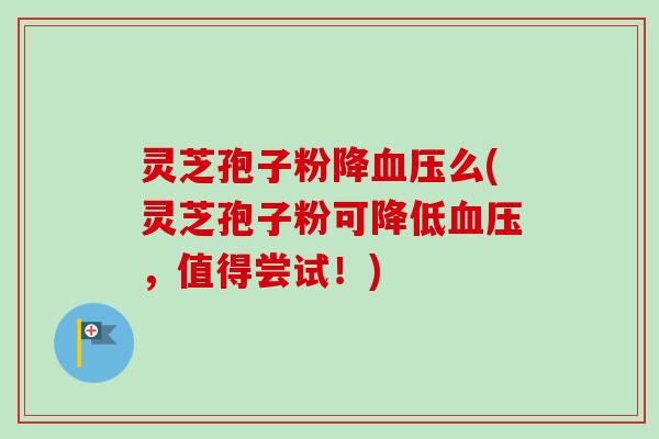 灵芝孢子粉降血压么(灵芝孢子粉可降低血压,值得尝试!)-第1张图片-卓越灵芝孢子粉 灵芝孢子粉降血压么(灵芝孢子粉可降低血压,值得尝试!)-第1张图片-卓越灵芝孢子粉