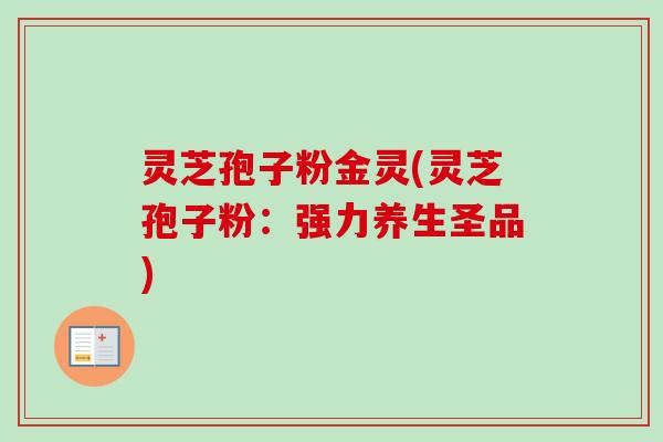灵芝孢子粉金灵(灵芝孢子粉:强力养生圣品)-第1张图片-卓越灵芝孢子粉 灵芝孢子粉金灵(灵芝孢子粉:强力养生圣品)-第1张图片-卓越灵芝孢子粉