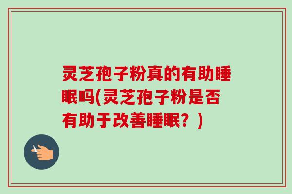 灵芝孢子粉真的有助睡眠吗(灵芝孢子粉是否有助于改善睡眠？)-第1张图片-卓越灵芝孢子粉