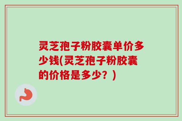 灵芝孢子粉胶囊单价多少钱(灵芝孢子粉胶囊的价格是多少?)-第1张图片-卓越灵芝孢子粉 灵芝孢子粉胶囊单价多少钱(灵芝孢子粉胶囊的价格是多少?)-第1张图片-卓越灵芝孢子粉
