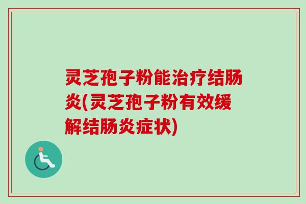 灵芝孢子粉能治疗结肠炎(灵芝孢子粉有效缓解结肠炎症状)-第1张图片-卓越灵芝孢子粉