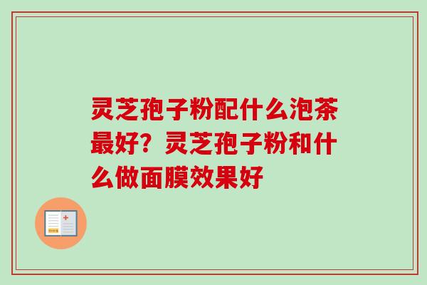 灵芝孢子粉配什么泡茶最好?灵芝孢子粉和什么做面膜效果好-第1张图片-卓越灵芝孢子粉 灵芝孢子粉配什么泡茶最好?灵芝孢子粉和什么做面膜效果好-第1张图片-卓越灵芝孢子粉