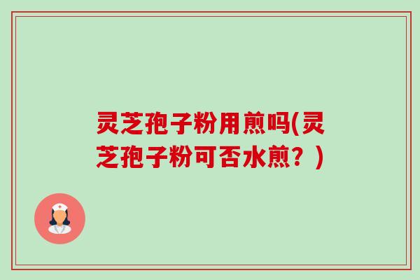 灵芝孢子粉用煎吗(灵芝孢子粉可否水煎？)-第1张图片-卓越灵芝孢子粉