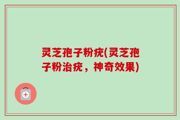 灵芝孢子粉疣(灵芝孢子粉治疣,神奇效果)-第1张图片-卓越灵芝孢子粉 灵芝孢子粉疣(灵芝孢子粉治疣,神奇效果)-第1张图片-卓越灵芝孢子粉