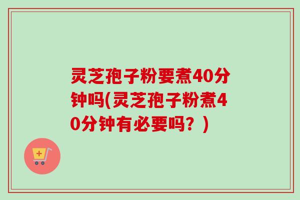 灵芝孢子粉要煮40分钟吗(灵芝孢子粉煮40分钟有必要吗?)-第1张图片-卓越灵芝孢子粉 灵芝孢子粉要煮40分钟吗(灵芝孢子粉煮40分钟有必要吗?)-第1张图片-卓越灵芝孢子粉