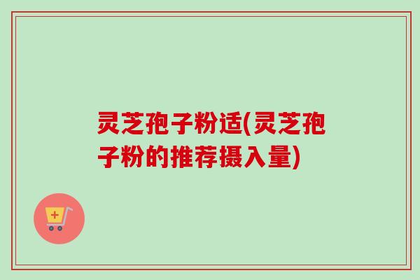 灵芝孢子粉适(灵芝孢子粉的推荐摄入量)-第1张图片-卓越灵芝孢子粉
