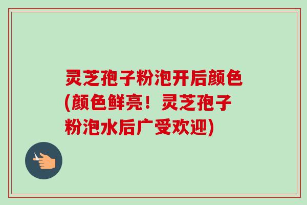 灵芝孢子粉泡开后颜色(颜色鲜亮!灵芝孢子粉泡水后广受欢迎)-第1张图片-卓越灵芝孢子粉 灵芝孢子粉泡开后颜色(颜色鲜亮!灵芝孢子粉泡水后广受欢迎)-第1张图片-卓越灵芝孢子粉