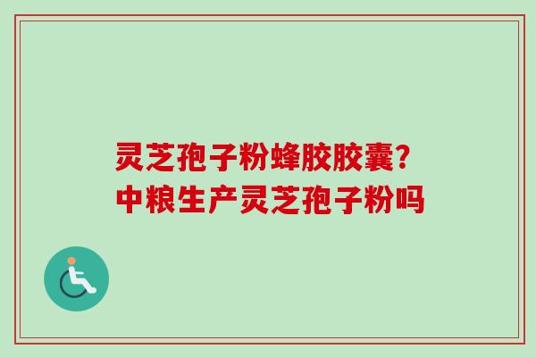 灵芝孢子粉蜂胶胶囊?中粮生产灵芝孢子粉吗-第1张图片-卓越灵芝孢子粉 灵芝孢子粉蜂胶胶囊?中粮生产灵芝孢子粉吗-第1张图片-卓越灵芝孢子粉