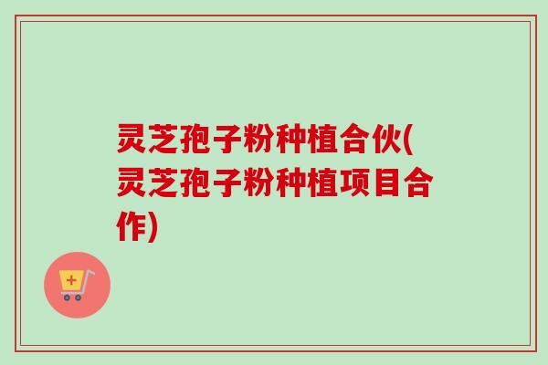 灵芝孢子粉种植合伙(灵芝孢子粉种植项目合作)-第1张图片-卓越灵芝孢子粉
