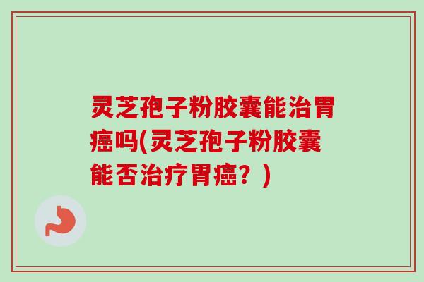 灵芝孢子粉胶囊能治胃癌吗(灵芝孢子粉胶囊能否治疗胃癌?)-第1张图片-卓越灵芝孢子粉 灵芝孢子粉胶囊能治胃癌吗(灵芝孢子粉胶囊能否治疗胃癌?)-第1张图片-卓越灵芝孢子粉