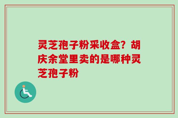 灵芝孢子粉采收盒?胡庆余堂里卖的是哪种灵芝孢子粉-第1张图片-卓越灵芝孢子粉 灵芝孢子粉采收盒?胡庆余堂里卖的是哪种灵芝孢子粉-第1张图片-卓越灵芝孢子粉