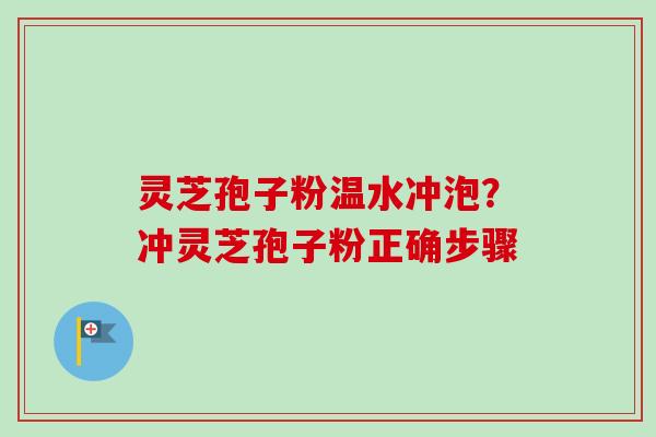 灵芝孢子粉温水冲泡?冲灵芝孢子粉正确步骤-第1张图片-卓越灵芝孢子粉 灵芝孢子粉温水冲泡?冲灵芝孢子粉正确步骤-第1张图片-卓越灵芝孢子粉