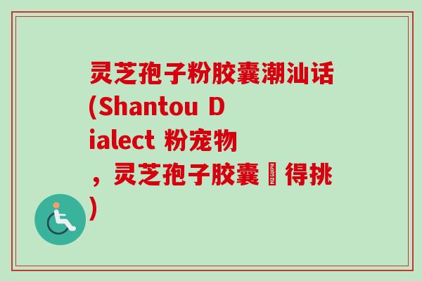灵芝孢子粉胶囊潮汕话(Shantou Dialect 粉宠物，灵芝孢子胶囊冇得挑)-第1张图片-卓越灵芝孢子粉
