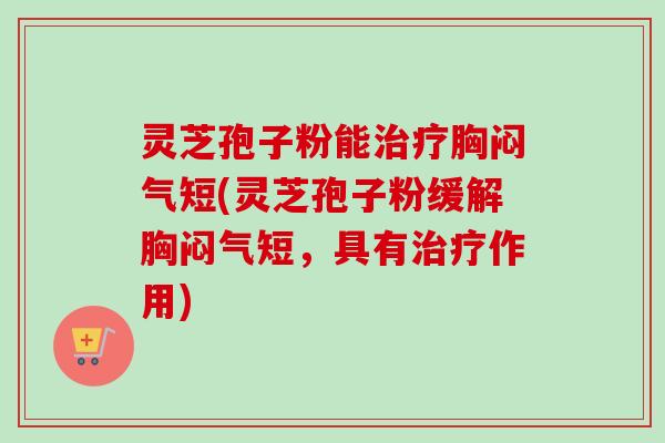 灵芝孢子粉能治疗胸闷气短(灵芝孢子粉缓解胸闷气短，具有治疗作用)-第1张图片-卓越灵芝孢子粉