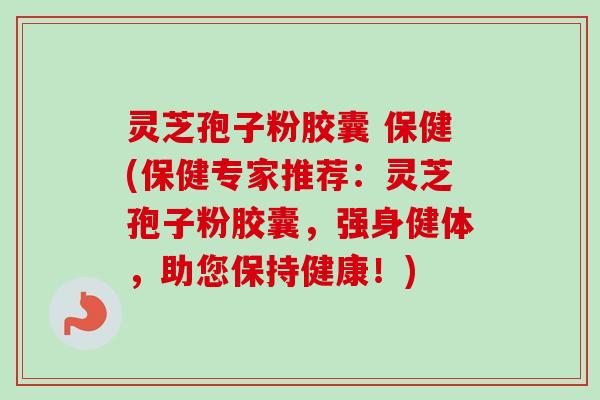 灵芝孢子粉胶囊 保健(保健专家推荐:灵芝孢子粉胶囊,强身健体,助您保持健康!)-第1张图片-卓越灵芝孢子粉 灵芝孢子粉胶囊 保健(保健专家推荐:灵芝孢子粉胶囊,强身健体,助您保持健康!)-第1张图片-卓越灵芝孢子粉
