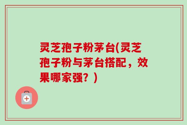 灵芝孢子粉茅台(灵芝孢子粉与茅台搭配,效果哪家强?)-第1张图片-卓越灵芝孢子粉 灵芝孢子粉茅台(灵芝孢子粉与茅台搭配,效果哪家强?)-第1张图片-卓越灵芝孢子粉