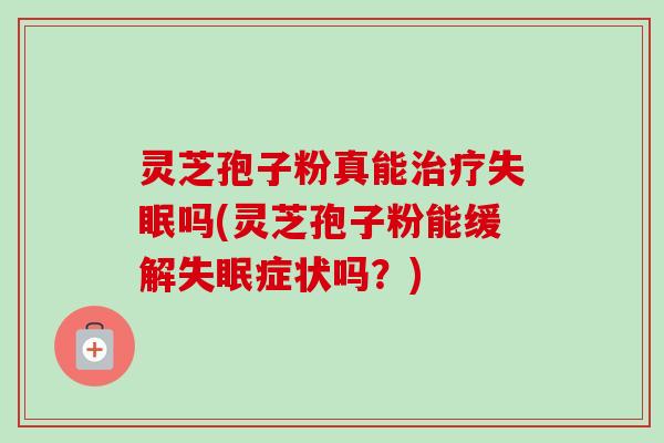 灵芝孢子粉真能治疗失眠吗(灵芝孢子粉能缓解失眠症状吗?)-第1张图片-卓越灵芝孢子粉 灵芝孢子粉真能治疗失眠吗(灵芝孢子粉能缓解失眠症状吗?)-第1张图片-卓越灵芝孢子粉