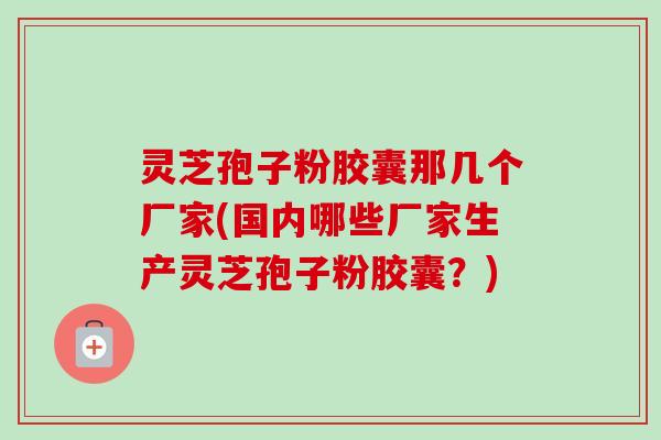 灵芝孢子粉胶囊那几个厂家(国内哪些厂家生产灵芝孢子粉胶囊?)-第1张图片-卓越灵芝孢子粉 灵芝孢子粉胶囊那几个厂家(国内哪些厂家生产灵芝孢子粉胶囊?)-第1张图片-卓越灵芝孢子粉