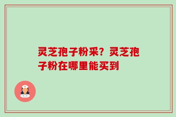 灵芝孢子粉采?灵芝孢子粉在哪里能买到-第1张图片-卓越灵芝孢子粉 灵芝孢子粉采?灵芝孢子粉在哪里能买到-第1张图片-卓越灵芝孢子粉