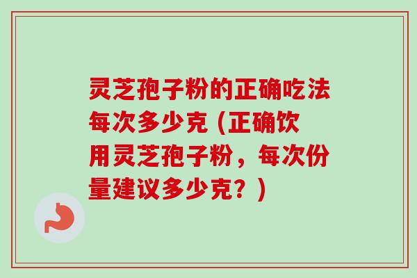 灵芝孢子粉的正确吃法每次多少克 (正确饮用灵芝孢子粉，每次份量建议多少克？)-第1张图片-卓越灵芝孢子粉