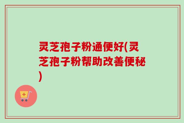 灵芝孢子粉通便好(灵芝孢子粉帮助改善便秘)-第1张图片-卓越灵芝孢子粉 灵芝孢子粉通便好(灵芝孢子粉帮助改善便秘)-第1张图片-卓越灵芝孢子粉