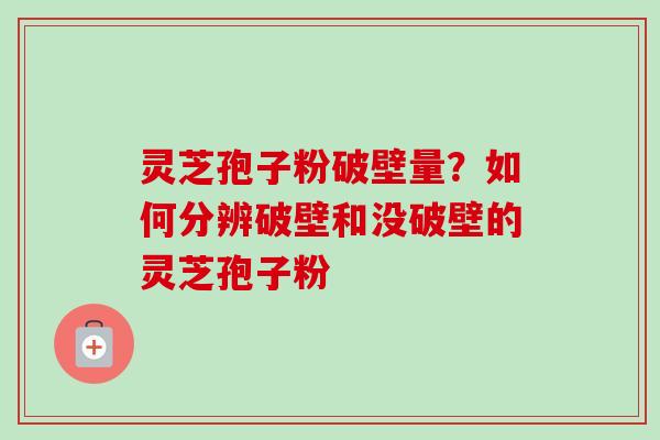 灵芝孢子粉破壁量？如何分辨破壁和没破壁的灵芝孢子粉-第1张图片-卓越灵芝孢子粉