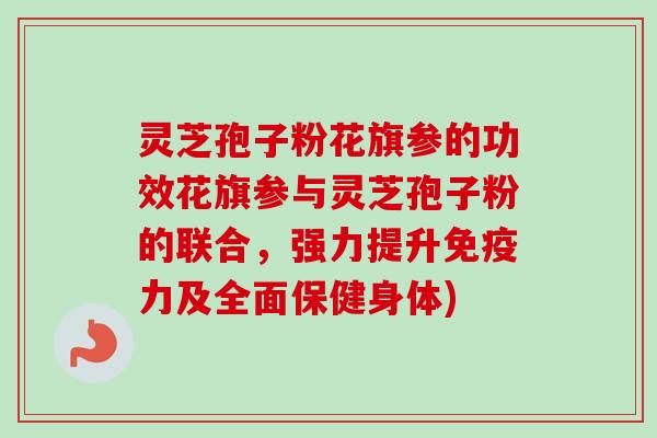 灵芝孢子粉花旗参的功效花旗参与灵芝孢子粉的联合，强力提升免疫力及全面保健身体)-第1张图片-卓越灵芝孢子粉