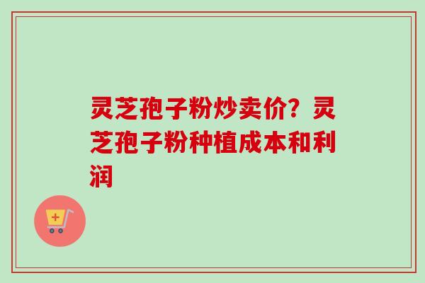 灵芝孢子粉炒卖价?灵芝孢子粉种植成本和利润-第1张图片-卓越灵芝孢子粉 灵芝孢子粉炒卖价?灵芝孢子粉种植成本和利润-第1张图片-卓越灵芝孢子粉
