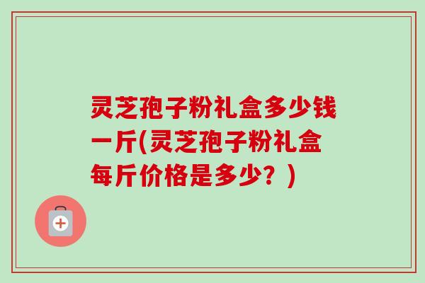 灵芝孢子粉礼盒多少钱一斤(灵芝孢子粉礼盒每斤价格是多少?)-第1张图片-卓越灵芝孢子粉 灵芝孢子粉礼盒多少钱一斤(灵芝孢子粉礼盒每斤价格是多少?)-第1张图片-卓越灵芝孢子粉