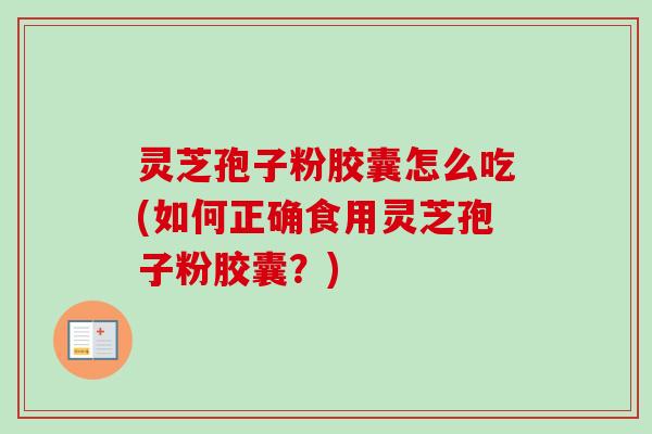 灵芝孢子粉胶囊怎么吃(如何正确食用灵芝孢子粉胶囊?)-第1张图片-卓越灵芝孢子粉 灵芝孢子粉胶囊怎么吃(如何正确食用灵芝孢子粉胶囊?)-第1张图片-卓越灵芝孢子粉