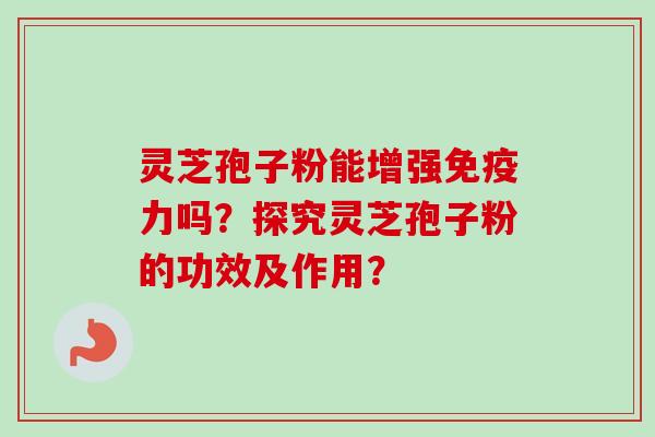 灵芝孢子粉能增强免疫力吗?探究灵芝孢子粉的功效及作用?-第1张图片-卓越灵芝孢子粉 灵芝孢子粉能增强免疫力吗?探究灵芝孢子粉的功效及作用?-第1张图片-卓越灵芝孢子粉