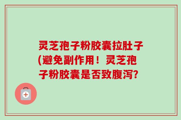 灵芝孢子粉胶囊拉肚子(避免副作用!灵芝孢子粉胶囊是否致腹泻?-第1张图片-卓越灵芝孢子粉 灵芝孢子粉胶囊拉肚子(避免副作用!灵芝孢子粉胶囊是否致腹泻?-第1张图片-卓越灵芝孢子粉
