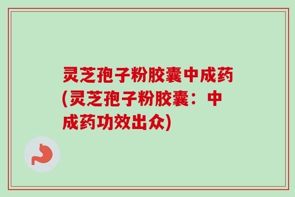 灵芝孢子粉胶囊中成药(灵芝孢子粉胶囊：中成药功效出众)-第1张图片-卓越灵芝孢子粉