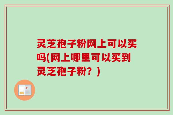 灵芝孢子粉网上可以买吗(网上哪里可以买到灵芝孢子粉？)-第1张图片-卓越灵芝孢子粉