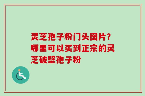 灵芝孢子粉门头图片？哪里可以买到正宗的灵芝破壁孢子粉-第1张图片-卓越灵芝孢子粉