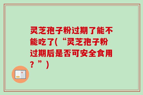 灵芝孢子粉过期了能不能吃了(“灵芝孢子粉过期后是否可安全食用?”)-第1张图片-卓越灵芝孢子粉 灵芝孢子粉过期了能不能吃了(“灵芝孢子粉过期后是否可安全食用?”)-第1张图片-卓越灵芝孢子粉