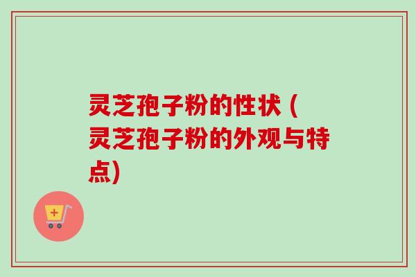 灵芝孢子粉的性状 (灵芝孢子粉的外观与特点)-第1张图片-卓越灵芝孢子粉