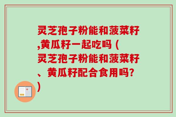 灵芝孢子粉能和菠菜籽,黄瓜籽一起吃吗 (灵芝孢子粉能和菠菜籽、黄瓜籽配合食用吗？)-第1张图片-卓越灵芝孢子粉