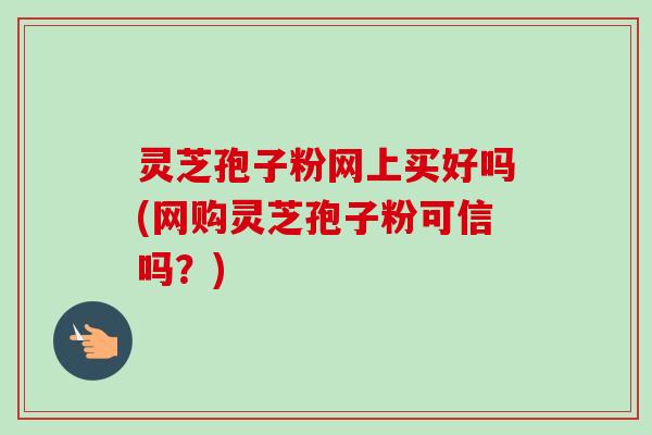 灵芝孢子粉网上买好吗(网购灵芝孢子粉可信吗?)-第1张图片-卓越灵芝孢子粉 灵芝孢子粉网上买好吗(网购灵芝孢子粉可信吗?)-第1张图片-卓越灵芝孢子粉