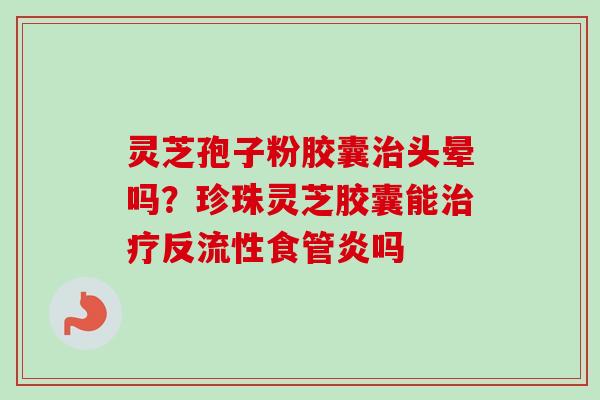 灵芝孢子粉胶囊治头晕吗？珍珠灵芝胶囊能治疗反流性食管炎吗-第1张图片-卓越灵芝孢子粉
