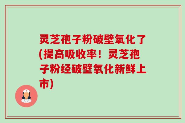 灵芝孢子粉破壁氧化了(提高吸收率！灵芝孢子粉经破壁氧化新鲜上市)-第1张图片-卓越灵芝孢子粉