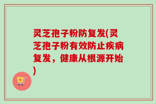 灵芝孢子粉防复发(灵芝孢子粉有效防止疾病复发，健康从根源开始)-第1张图片-卓越灵芝孢子粉