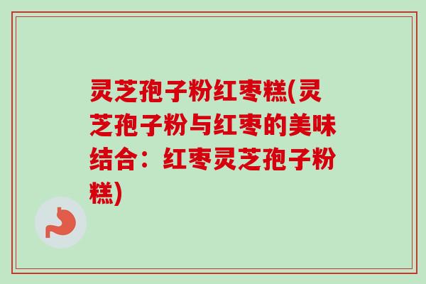 灵芝孢子粉红枣糕(灵芝孢子粉与红枣的美味结合:红枣灵芝孢子粉糕)-第1张图片-卓越灵芝孢子粉 灵芝孢子粉红枣糕(灵芝孢子粉与红枣的美味结合:红枣灵芝孢子粉糕)-第1张图片-卓越灵芝孢子粉