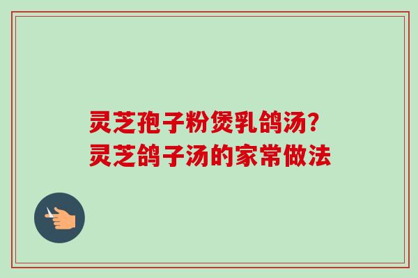 灵芝孢子粉煲乳鸽汤？灵芝鸽子汤的家常做法-第1张图片-卓越灵芝孢子粉