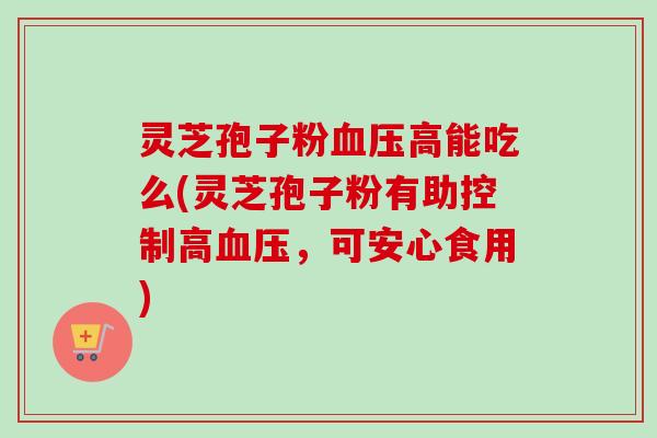 灵芝孢子粉血压高能吃么(灵芝孢子粉有助控制高血压,可安心食用)-第1张图片-卓越灵芝孢子粉 灵芝孢子粉血压高能吃么(灵芝孢子粉有助控制高血压,可安心食用)-第1张图片-卓越灵芝孢子粉
