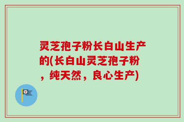 灵芝孢子粉长白山生产的(长白山灵芝孢子粉,纯天然,良心生产)-第1张图片-卓越灵芝孢子粉 灵芝孢子粉长白山生产的(长白山灵芝孢子粉,纯天然,良心生产)-第1张图片-卓越灵芝孢子粉