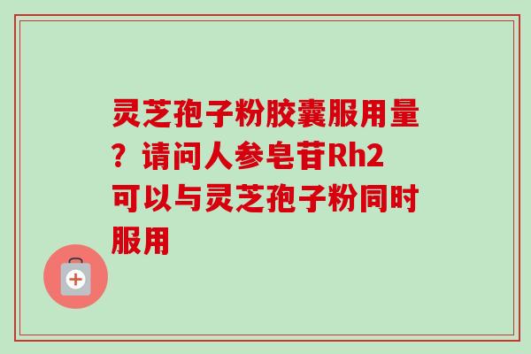 灵芝孢子粉胶囊服用量?请问人参皂苷Rh2可以与灵芝孢子粉同时服用-第1张图片-卓越灵芝孢子粉 灵芝孢子粉胶囊服用量?请问人参皂苷Rh2可以与灵芝孢子粉同时服用-第1张图片-卓越灵芝孢子粉