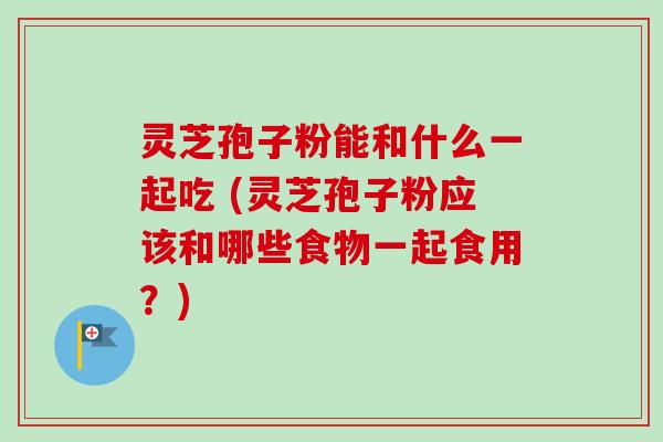灵芝孢子粉能和什么一起吃 (灵芝孢子粉应该和哪些食物一起食用?)-第1张图片-卓越灵芝孢子粉 灵芝孢子粉能和什么一起吃 (灵芝孢子粉应该和哪些食物一起食用?)-第1张图片-卓越灵芝孢子粉