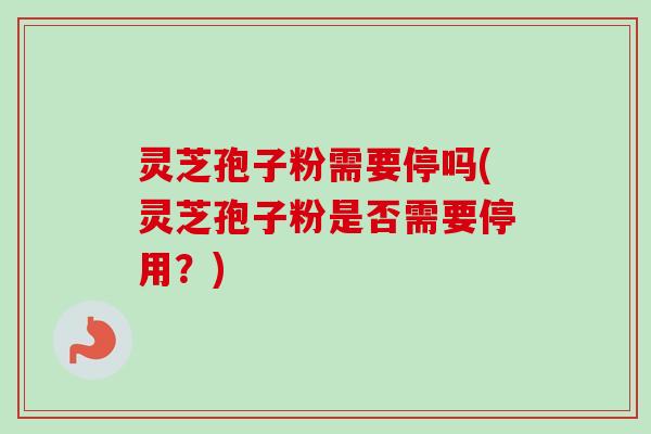 灵芝孢子粉需要停吗(灵芝孢子粉是否需要停用？)-第1张图片-卓越灵芝孢子粉